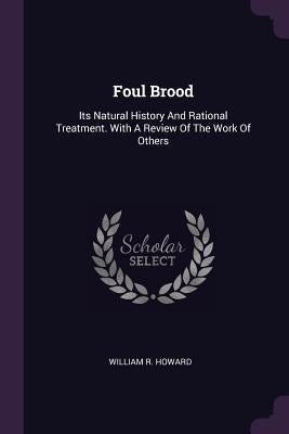 Foul Brood: Its Natural History And Rational Treatment. With A Review Of The Work Of Others by Howard, William R.