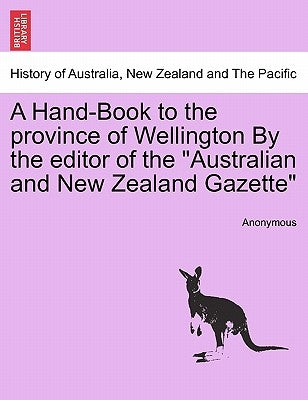 A Hand-Book to the Province of Wellington by the Editor of the Australian and New Zealand Gazette by Anonymous