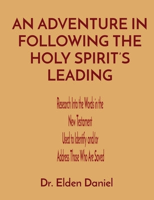 An Adventure in Following the Holy Spirit's Leading: Research Into the Words in the New Testament Used to Identify and/or Address Those Who Are Saved by Daniel, Elden