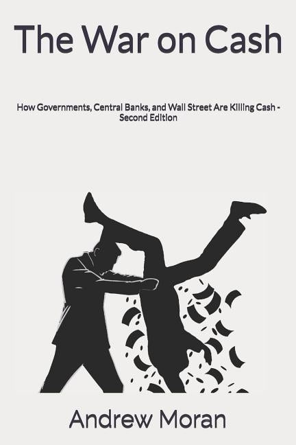 The War on Cash: How Governments, Central Banks, and Wall Street Are Killing Cash by Moran, Andrew