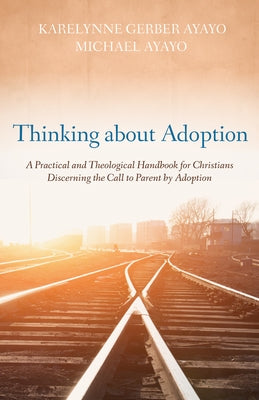 Thinking about Adoption: A Practical and Theological Handbook for Christians Discerning the Call to Parent by Adoption by Ayayo, Karelynne Gerber