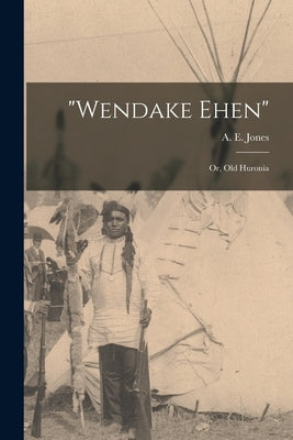 "Wendake Ehen"; or, Old Huronia by Jones, A. E. (Arthur Edward) 1838-1918