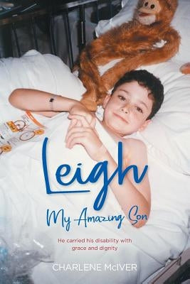 Leigh, My Amazing Son: He carried his disability with grace and dignity by McIver, Charlene