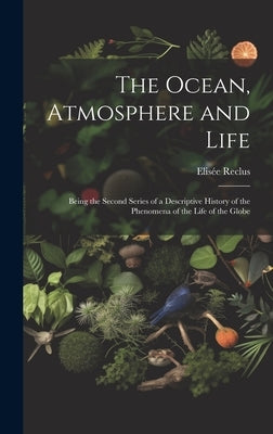 The Ocean, Atmosphere and Life; Being the Second Series of a Descriptive History of the Phenomena of the Life of the Globe by Reclus, ElisÃ©e