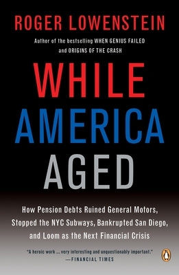 While America Aged: How Pension Debts Ruined General Motors, Stopped the NYC Subways, Bankrupted San Diego, and Loom as the Next Financial Crisis by Lowenstein, Roger