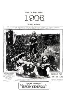Windy City World Series I: 1906, White Sox-Cubs: The Year, the Season Enhanced with Period, Original poetry by Chabowski, Richard