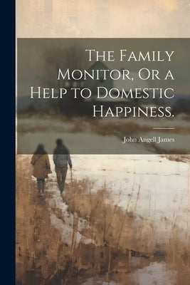 The Family Monitor, Or a Help to Domestic Happiness. by James, John Angell