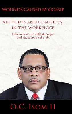 Wounds Caused by Gossip Attitudes and Conflicts in the Workplace: How to Deal with Difficult People and Situations on the Job by Isom, O. C., II