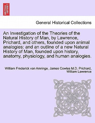 An Investigation of the Theories of the Natural History of Man, by Lawrence, Prichard, and others, founded upon animal analogies: and an outline of a by Amringe, William Frederick Van