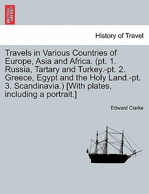 Travels in Various Countries of Europe, Asia and Africa. (PT. 1. Russia, Tartary and Turkey.-PT. 2. Greece, Egypt and the Holy Land.-PT. 3. Scandinavi by Clarke, Edward