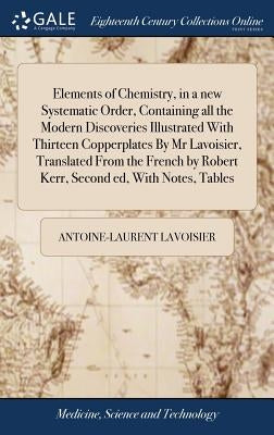 Elements of Chemistry, in a new Systematic Order, Containing all the Modern Discoveries Illustrated With Thirteen Copperplates By Mr Lavoisier, Transl by Lavoisier, Antoine-Laurent