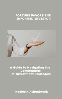 Fortune Favors the Informed Investor: A Guide to Navigating the Complexities of Investment Strategies by Ashenbrook, Kaelorin