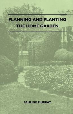 Planning And Planting The Home Garden - A Popular Handbook Containing Concise And Dependable Information Designed To Help The Makers Of Small Gardens by Murray, Pauline