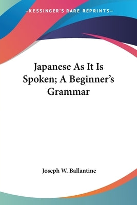 Japanese As It Is Spoken; A Beginner's Grammar by Ballantine, Joseph W.