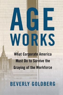 Age Works: What Corporate America Must Do to Survive the Graying of the Workforce by Goldberg, Beverly