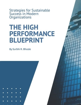 The High Performance Blueprint: Strategies for Sustainable Success in Modern Organizations by Bhosle, Surbhi R.