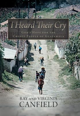 I Heard Their Cry: God's Hope for the Chorti People of Guatemala by Canfield, Ray