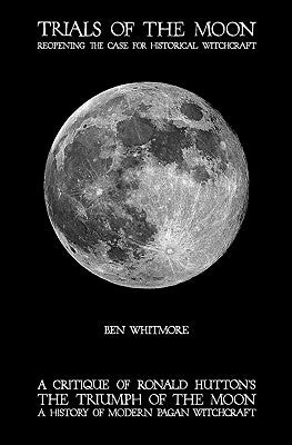 Trials of the Moon: Reopening the Case for Historical Witchcraft. A critique of Ronald Hutton's The Triumph of the Moon: A History of Modern Pagan Wit by Whitmore, Ben