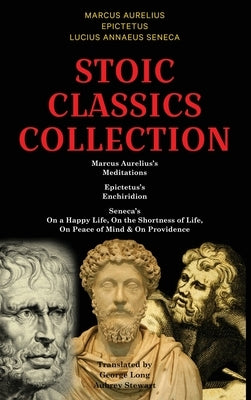 Stoic Classics Collection: Marcus Aurelius's Meditations, Epictetus's Enchiridion, Seneca's On a Happy Life, On the Shortness of Life, On Peace o by Aurelius, Marcus