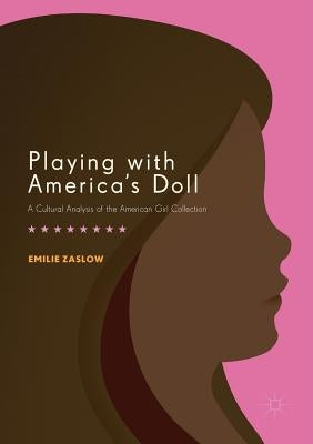 Playing with America's Doll: A Cultural Analysis of the American Girl Collection by Zaslow, Emilie