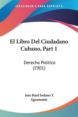 El Libro Del Ciudadano Cubano, Part 1: Derecho Politico (1901) by Agramonte, Jose Raul Sedano y.