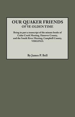 Our Quaker Friends of Ye Olden Time. Being in Part a Transcript of the Minute Books of Cedar Creek Meeting, Hanover County, and the South River Meetin by Bell, James P.