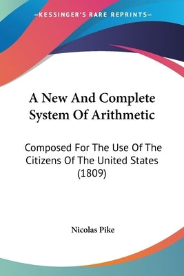A New And Complete System Of Arithmetic: Composed For The Use Of The Citizens Of The United States (1809) by Pike, Nicolas