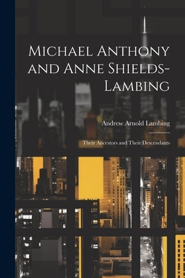 Michael Anthony and Anne Shields-Lambing: Their Ancestors and Their Descendants by Lambing, Andrew Arnold