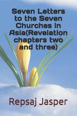 Seven Letters to the Seven Churches in Asia(Revelation chapters two and three) by Jasper, Repsaj