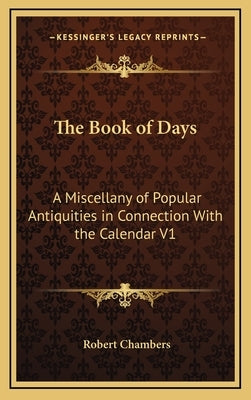 The Book of Days: A Miscellany of Popular Antiquities in Connection With the Calendar V1 by Chambers, Robert