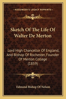 Sketch Of The Life Of Walter De Merton: Lord High Chancellor Of England, And Bishop Of Rochester, Founder Of Merton College (1859) by Nelson, Edmund Bishop of