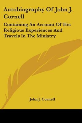 Autobiography Of John J. Cornell: Containing An Account Of His Religious Experiences And Travels In The Ministry by Cornell, John J.