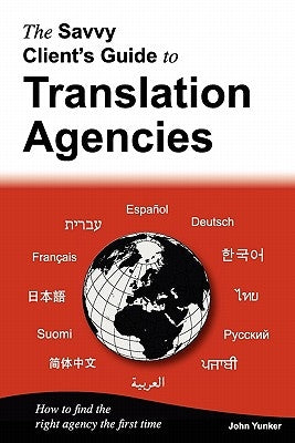 The Savvy Client's Guide to Translation Agencies: How to find the right translation agency the first time by Yunker, John