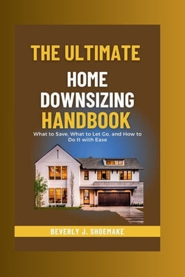 The Ultimate Home Downsizing Handbook: What to Save, What to Let Go, and How to Do It with Ease. by Shoemake, Beverly J.