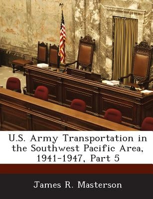 U.S. Army Transportation in the Southwest Pacific Area, 1941-1947, Part 5 by Masterson, James R.