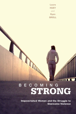 Becoming Strong: Impoverished Women and the Struggle to Overcome Violence by Huey, Laura