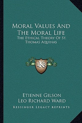 Moral Values And The Moral Life: The Ethical Theory Of St. Thomas Aquinas by Gilson, Etienne