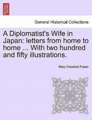 A Diplomatist's Wife in Japan: Letters from Home to Home ... with Two Hundred and Fifty Illustrations. by Fraser, Mary Crawford