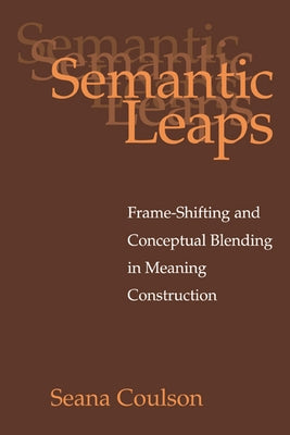 Semantic Leaps: Frame-Shifting and Conceptual Blending in Meaning Construction by Coulson, Seana
