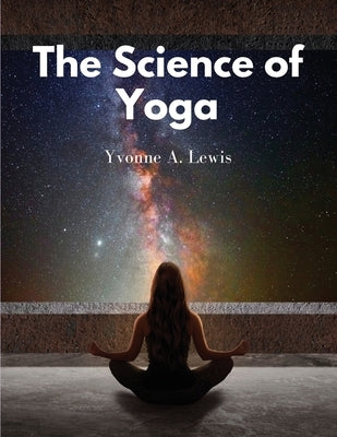 The Science of Yoga: Understand the Anatomy and Physiology to Perfect Your Practice by Yvonne a Lewis