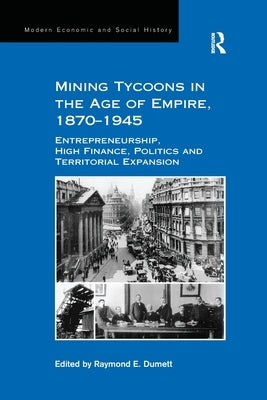 Mining Tycoons in the Age of Empire, 1870-1945: Entrepreneurship, High Finance, Politics and Territorial Expansion by Dumett, Raymond E.