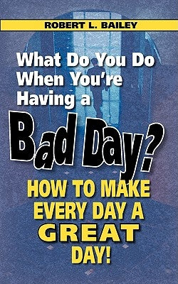 What Do You Do When You're Having a Bad Day? How to Make Every Day a Great Day! by Bailey, Robert L.