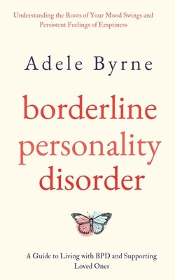 Borderline Personality Disorder: Understanding the Roots of Your Mood Swings and Persistent Feelings of Emptiness. A Guide to Living with BPD and Supp by Byrne, Adele