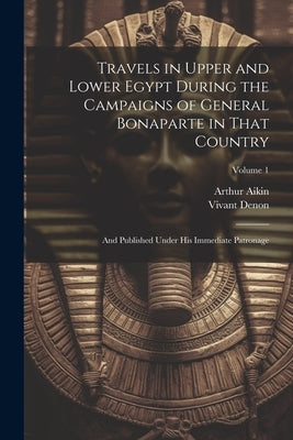 Travels in Upper and Lower Egypt During the Campaigns of General Bonaparte in That Country: And Published Under His Immediate Patronage; Volume 1 by Denon, Vivant