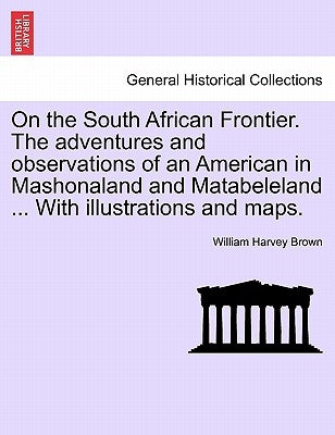 On the South African Frontier. The adventures and observations of an American in Mashonaland and Matabeleland ... With illustrations and maps. by Brown, William Harvey