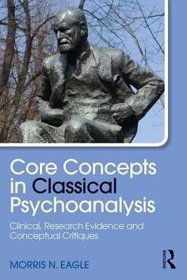 Core Concepts in Classical Psychoanalysis: Clinical, Research Evidence and Conceptual Critiques by Eagle, Morris N.