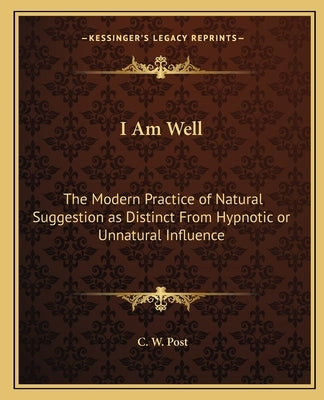 I Am Well: The Modern Practice of Natural Suggestion as Distinct From Hypnotic or Unnatural Influence by Post, C. W.