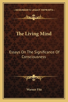 The Living Mind: Essays On The Significance Of Consciousness by Fite, Warner