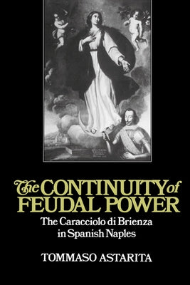 The Continuity of Feudal Power: The Caracciolo Di Brienza in Spanish Naples by Astarita, Tommaso