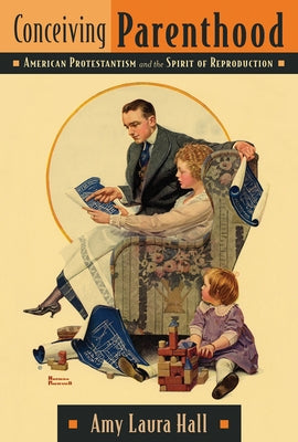 Conceiving Parenthood: American Protestantism and the Spirit of Reproduction by Hall, Amy Laura